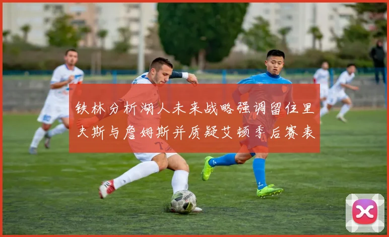 铁林分析湖人未来战略强调留住里夫斯与詹姆斯并质疑艾顿季后赛表现