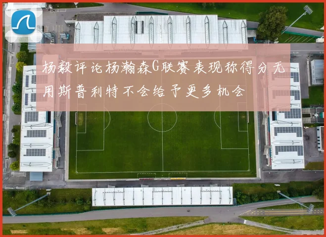杨毅评论杨瀚森G联赛表现称得分无用斯普利特不会给予更多机会