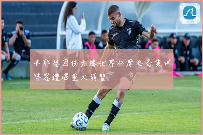 齐耶赫因伤无缘世界杯摩洛哥集训阵容遭遇重大调整