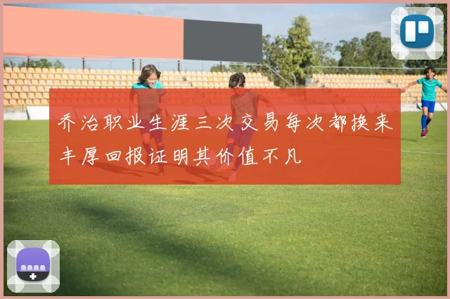 乔治职业生涯三次交易每次都换来丰厚回报证明其价值不凡