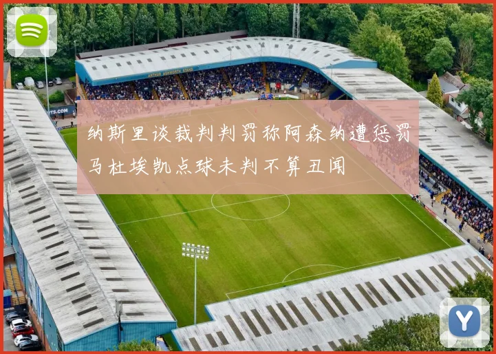 纳斯里谈裁判判罚称阿森纳遭惩罚马杜埃凯点球未判不算丑闻