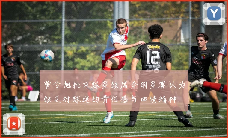 曾令旭批评球星缺席全明星赛认为缺乏对球迷的责任感与回馈精神