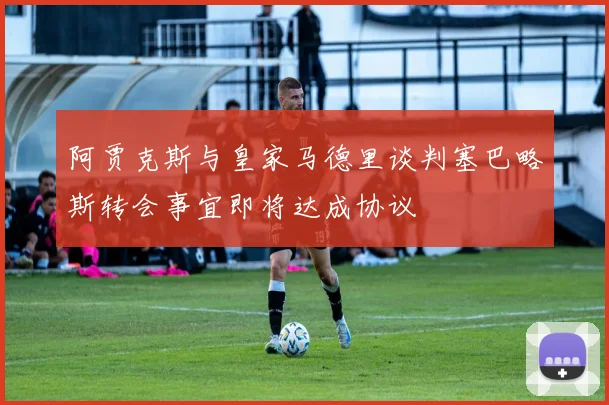 阿贾克斯与皇家马德里谈判塞巴略斯转会事宜即将达成协议