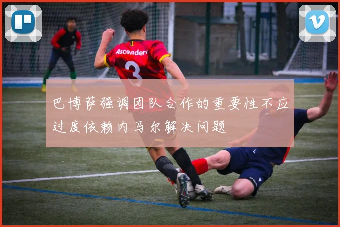 巴博萨强调团队合作的重要性不应过度依赖内马尔解决问题