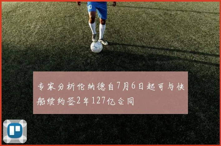 专家分析伦纳德自7月6日起可与快船续约签2年127亿合同