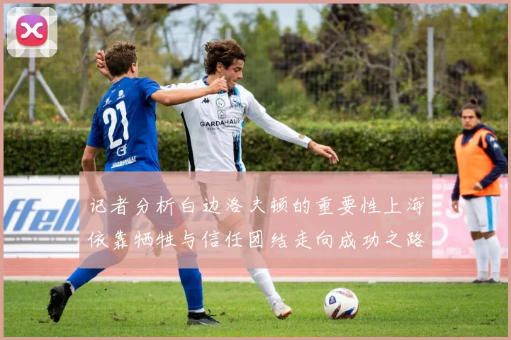 记者分析白边洛夫顿的重要性上海依靠牺牲与信任团结走向成功之路