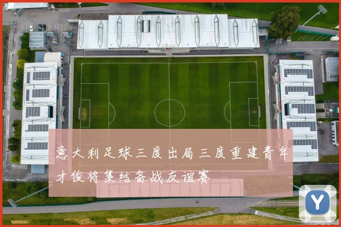意大利足球三度出局三度重建青年才俊将集结备战友谊赛