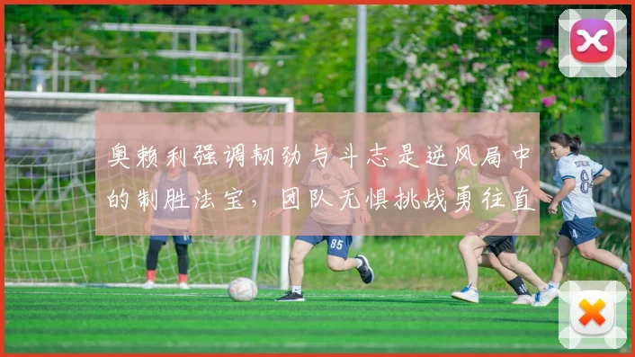 奥赖利强调韧劲与斗志是逆风局中的制胜法宝，团队无惧挑战勇往直前