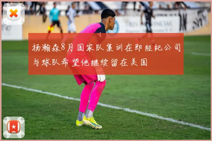 杨瀚森8月国家队集训在即经纪公司与球队希望他继续留在美国