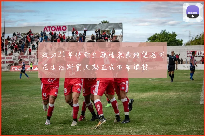 效力21年传奇生涯结束弗赖堡老将尼古拉斯霍夫勒正式宣布退役