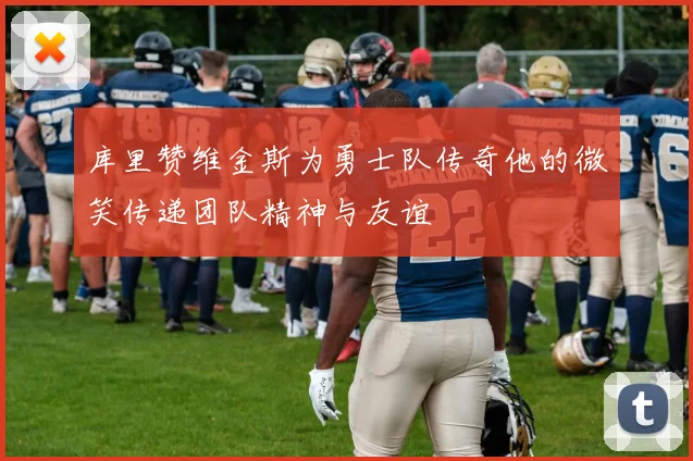 库里赞维金斯为勇士队传奇他的微笑传递团队精神与友谊