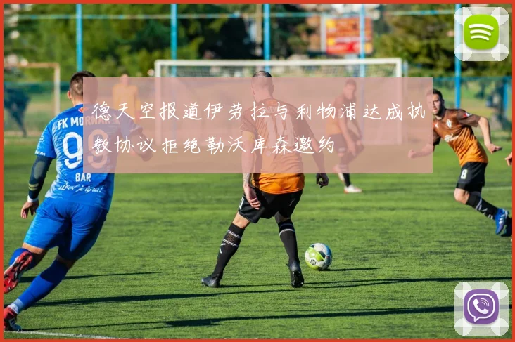 德天空报道伊劳拉与利物浦达成执教协议拒绝勒沃库森邀约
