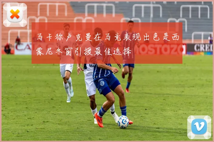 马卡称卢克曼在马竞表现出色是西蒙尼冬窗引援最佳选择