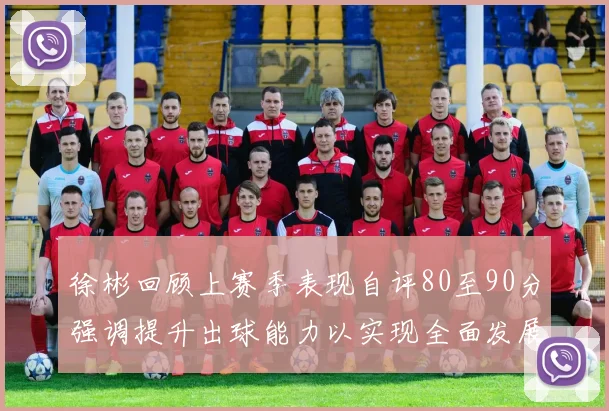 徐彬回顾上赛季表现自评80至90分强调提升出球能力以实现全面发展